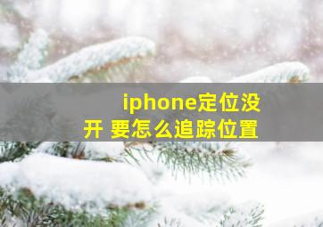 iphone定位没开 要怎么追踪位置